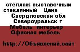 стеллаж выставочный стеклянный › Цена ­ 3 000 - Свердловская обл., Североуральск г. Мебель, интерьер » Офисная мебель   